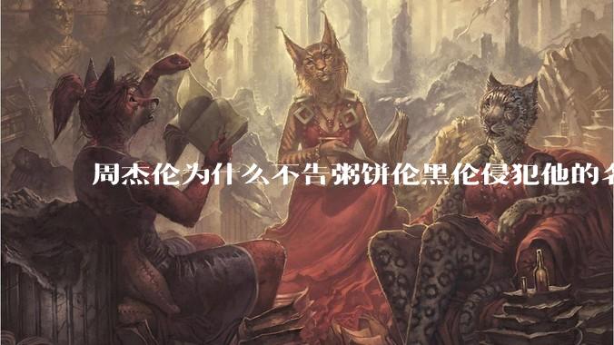 周杰伦为什么不告粥饼伦黑伦侵犯他的名誉权?