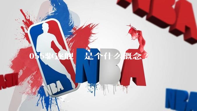 055驱逐舰  是个什么概念?