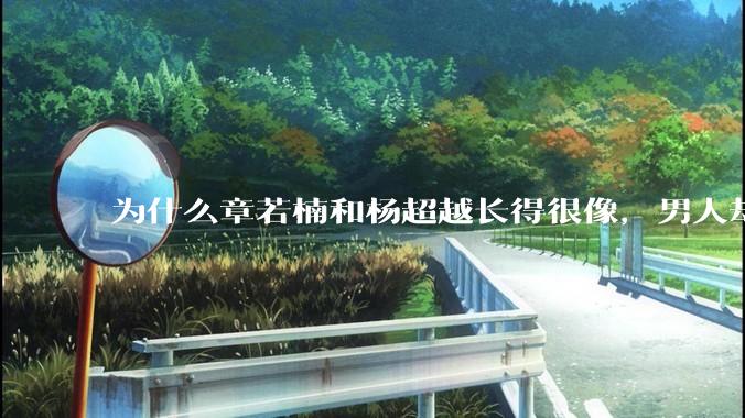 为什么章若楠和杨超越长得很像，男人却更喜欢章若楠，认为有女人味，而觉得杨超越像小女孩？
