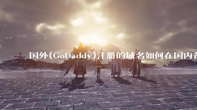 国外(GoDaddy)注册的域名如何在国内备案?